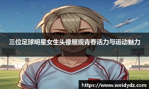 三位足球明星女生头像展现青春活力与运动魅力