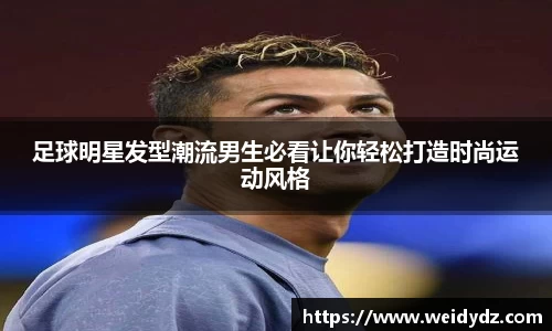 足球明星发型潮流男生必看让你轻松打造时尚运动风格