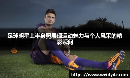 足球明星上半身照展现运动魅力与个人风采的精彩瞬间